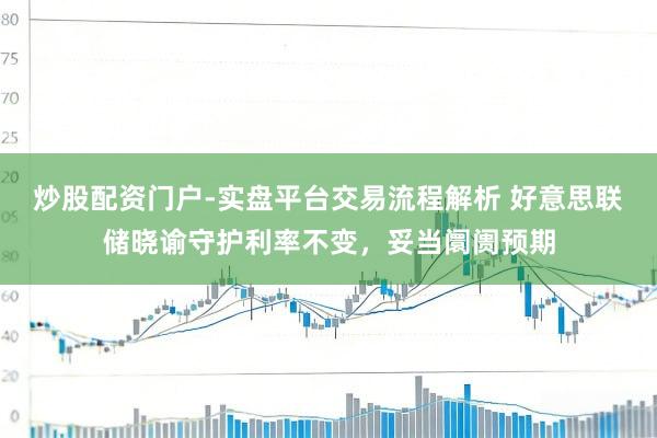 炒股配资门户-实盘平台交易流程解析 好意思联储晓谕守护利率不变,妥当阛阓预期