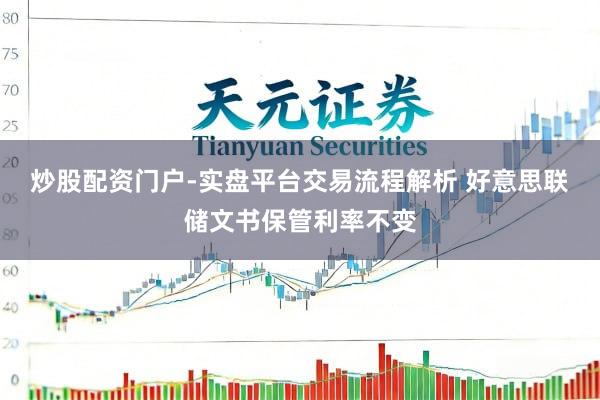 炒股配资门户-实盘平台交易流程解析 好意思联储文书保管利率不变