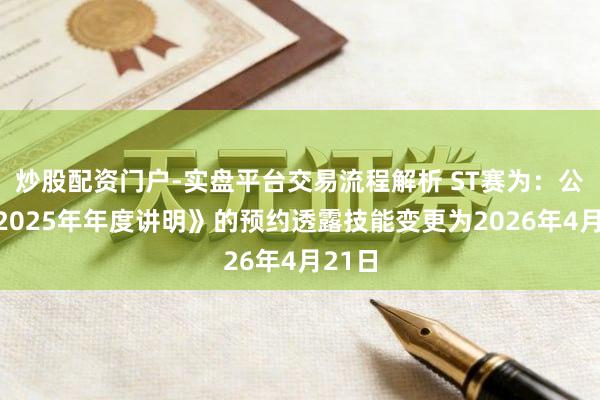 炒股配资门户-实盘平台交易流程解析 ST赛为：公司《2025年年度讲明》的预约透露技能变更为2026年4月21日