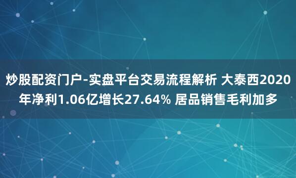 炒股配资门户-实盘平台交易流程解析 大泰西2020年净利1.06亿增长27.64% 居品销售毛利加多