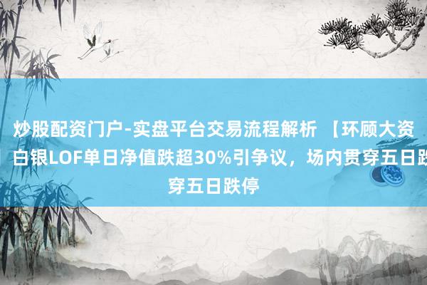 炒股配资门户-实盘平台交易流程解析 【环顾大资管】白银LOF单日净值跌超30%引争议，场内贯穿五日跌停