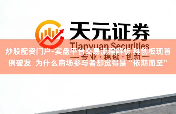 炒股配资门户-实盘平台交易流程解析 科创板现首例破发 为什么商场参与者却觉得是“依期而至”