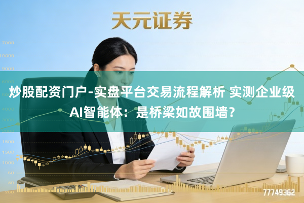 炒股配资门户-实盘平台交易流程解析 实测企业级AI智能体：是桥梁如故围墙？