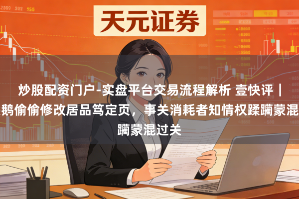炒股配资门户-实盘平台交易流程解析 壹快评｜黄天鹅偷偷修改居品笃定页，事关消耗者知情权蹂躏蒙混过关