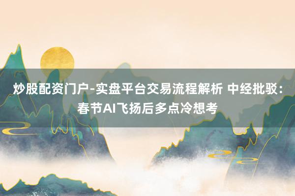 炒股配资门户-实盘平台交易流程解析 中经批驳:春节AI飞扬后多点冷想考