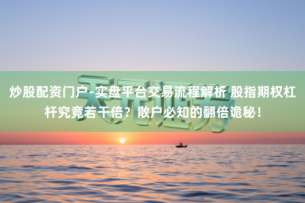 炒股配资门户-实盘平台交易流程解析 股指期权杠杆究竟若干倍？散户必知的翻倍诡秘！