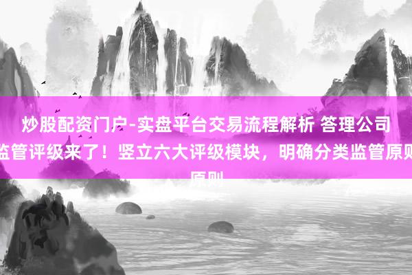 炒股配资门户-实盘平台交易流程解析 答理公司监管评级来了！竖立六大评级模块，明确分类监管原则