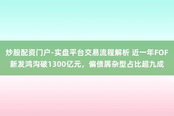 炒股配资门户-实盘平台交易流程解析 近一年FOF新发鸿沟破1300亿元，偏债羼杂型占比超九成