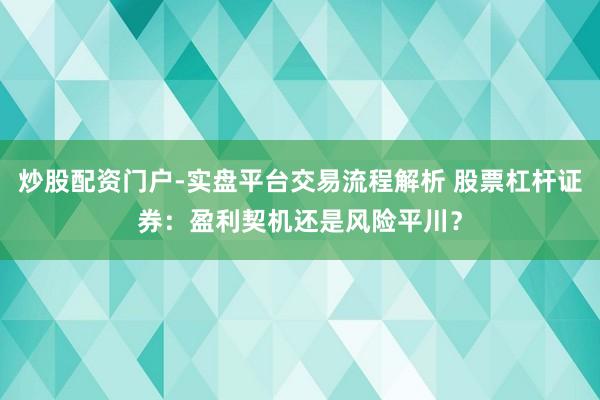炒股配资门户-实盘平台交易流程解析 股票杠杆证券：盈利契机还是风险平川？