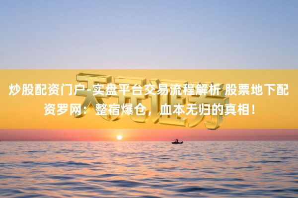 炒股配资门户-实盘平台交易流程解析 股票地下配资罗网：整宿爆仓，血本无归的真相！