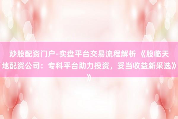 炒股配资门户-实盘平台交易流程解析 《股临天地配资公司：专科平台助力投资，妥当收益新采选》