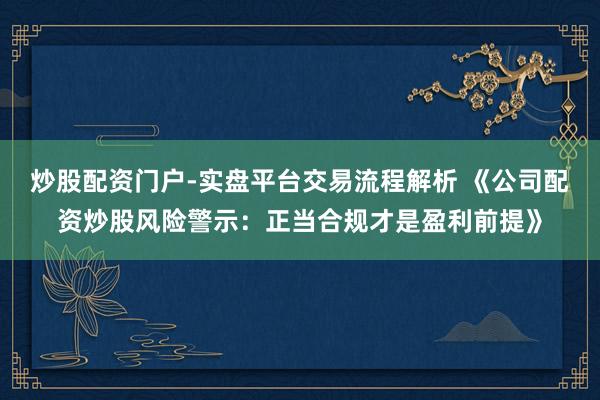 炒股配资门户-实盘平台交易流程解析 《公司配资炒股风险警示：正当合规才是盈利前提》