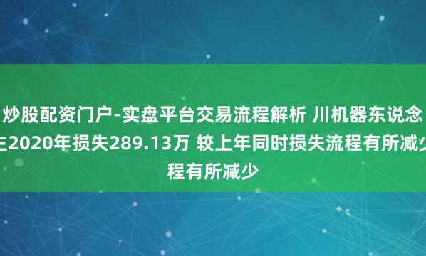 炒股配资门户-实盘平台交易流程解析 川机器东说念主2020年损失289.13万 较上年同时损失流程有所减少