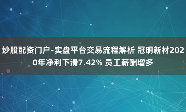 炒股配资门户-实盘平台交易流程解析 冠明新材2020年净利下滑7.42% 员工薪酬增多