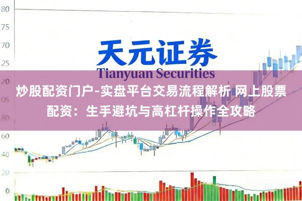 炒股配资门户-实盘平台交易流程解析 网上股票配资：生手避坑与高杠杆操作全攻略