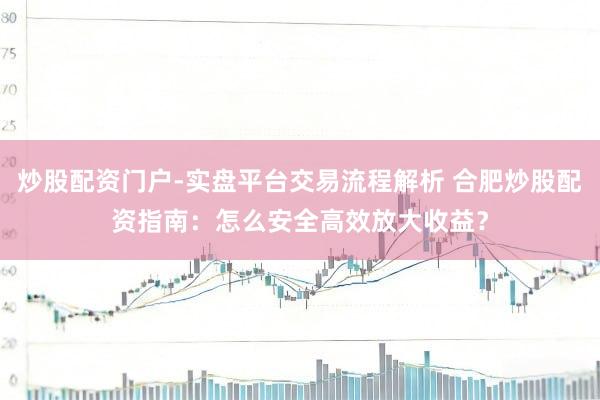 炒股配资门户-实盘平台交易流程解析 合肥炒股配资指南：怎么安全高效放大收益？