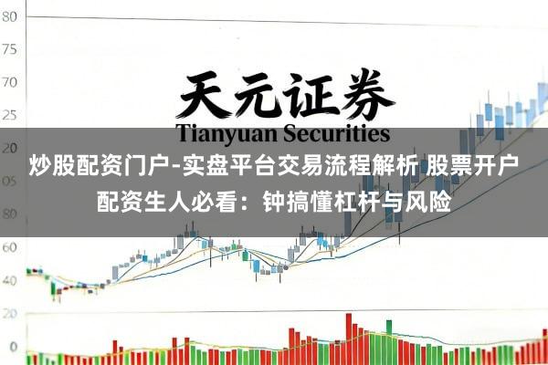 炒股配资门户-实盘平台交易流程解析 股票开户配资生人必看：钟搞懂杠杆与风险