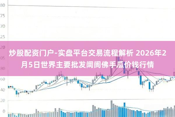 炒股配资门户-实盘平台交易流程解析 2026年2月5日世界主要批发阛阓佛手瓜价钱行情
