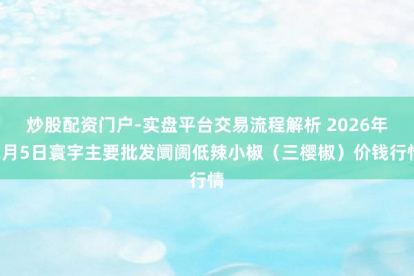 炒股配资门户-实盘平台交易流程解析 2026年2月5日寰宇主要批发阛阓低辣小椒（三樱椒）价钱行情