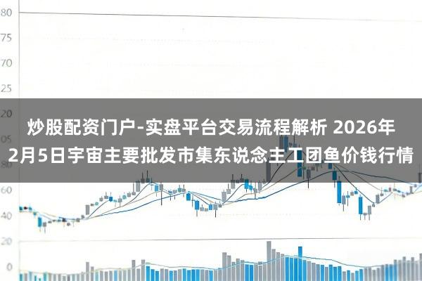 炒股配资门户-实盘平台交易流程解析 2026年2月5日宇宙主要批发市集东说念主工团鱼价钱行情