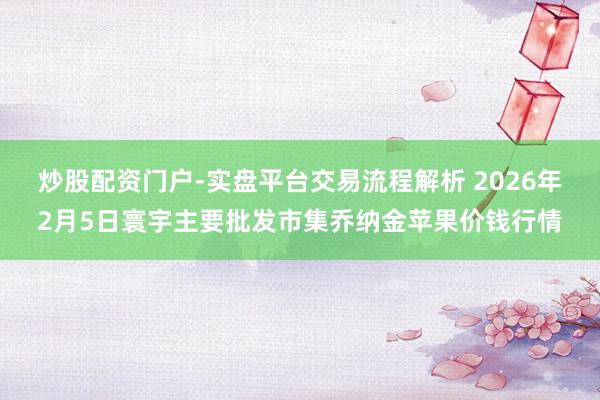 炒股配资门户-实盘平台交易流程解析 2026年2月5日寰宇主要批发市集乔纳金苹果价钱行情