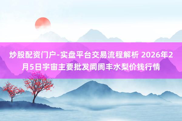 炒股配资门户-实盘平台交易流程解析 2026年2月5日宇宙主要批发阛阓丰水梨价钱行情
