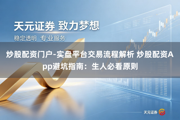 炒股配资门户-实盘平台交易流程解析 炒股配资App避坑指南：生人必看原则