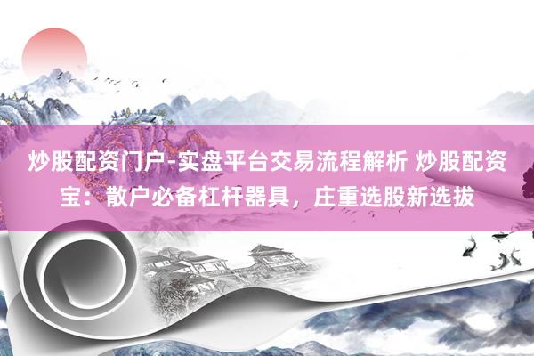 炒股配资门户-实盘平台交易流程解析 炒股配资宝：散户必备杠杆器具，庄重选股新选拔