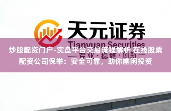 炒股配资门户-实盘平台交易流程解析 在线股票配资公司保举：安全可靠，助你幽闲投资