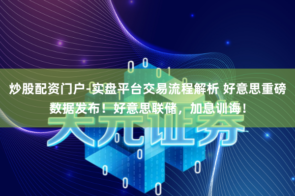 炒股配资门户-实盘平台交易流程解析 好意思重磅数据发布！好意思联储，加息训诲！