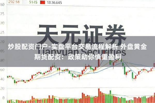 炒股配资门户-实盘平台交易流程解析 外盘黄金期货配资：政策助你慎重盈利