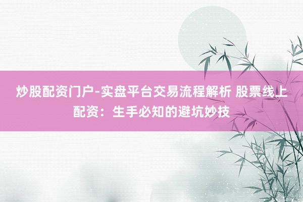 炒股配资门户-实盘平台交易流程解析 股票线上配资：生手必知的避坑妙技