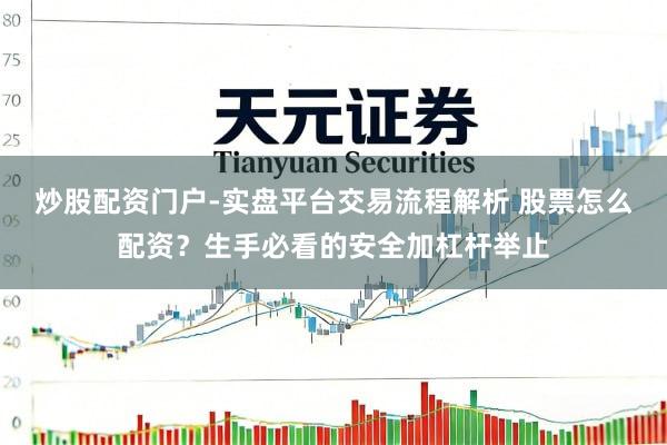 炒股配资门户-实盘平台交易流程解析 股票怎么配资？生手必看的安全加杠杆举止