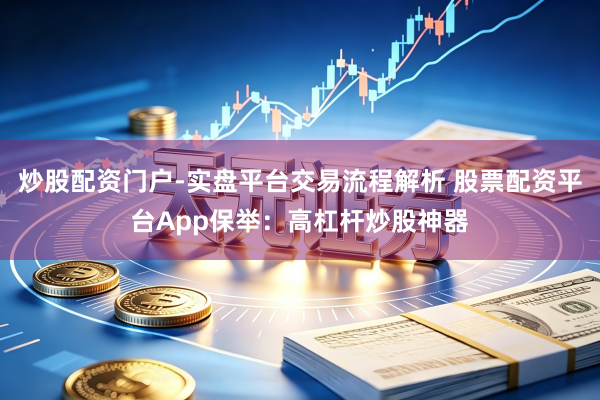 炒股配资门户-实盘平台交易流程解析 股票配资平台App保举：高杠杆炒股神器
