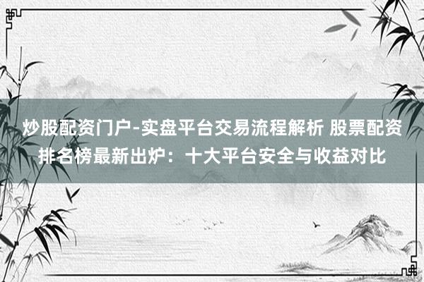炒股配资门户-实盘平台交易流程解析 股票配资排名榜最新出炉：十大平台安全与收益对比