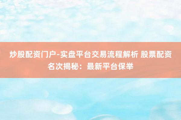 炒股配资门户-实盘平台交易流程解析 股票配资名次揭秘:最新平台保举