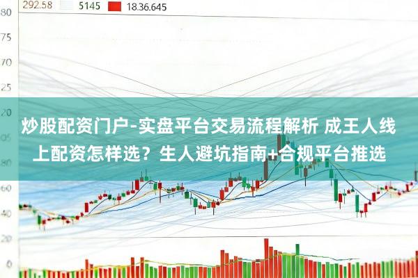 炒股配资门户-实盘平台交易流程解析 成王人线上配资怎样选?生人避坑指南+合规平台推选