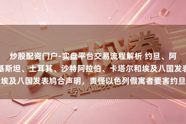 炒股配资门户-实盘平台交易流程解析 约旦、阿联酋、印度尼西亚、巴基斯坦、土耳其、沙特阿拉伯、卡塔尔和埃及八国发表鸠合声明,责怪以色列假寓者要害约旦河西岸清真寺