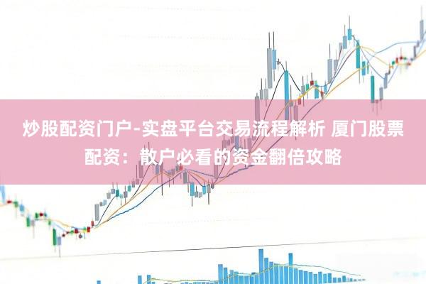 炒股配资门户-实盘平台交易流程解析 厦门股票配资:散户必看的资金翻倍攻略
