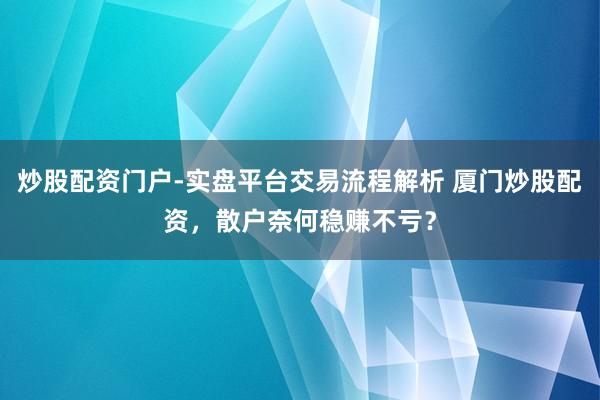 炒股配资门户-实盘平台交易流程解析 厦门炒股配资,散户奈何稳赚不亏?