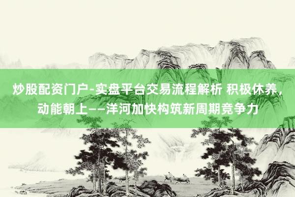 炒股配资门户-实盘平台交易流程解析 积极休养,动能朝上——洋河加快构筑新周期竞争力