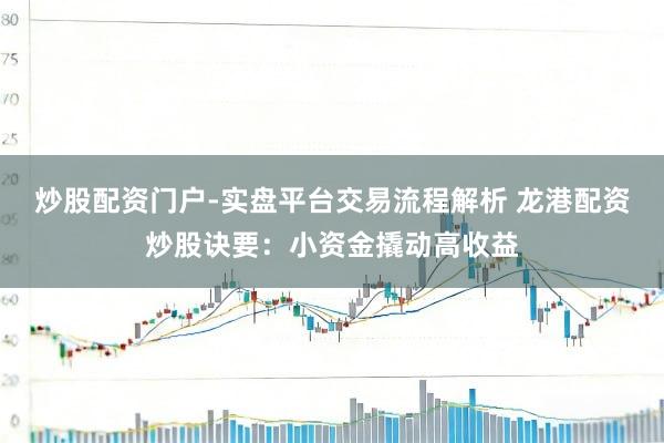 炒股配资门户-实盘平台交易流程解析 龙港配资炒股诀要：小资金撬动高收益