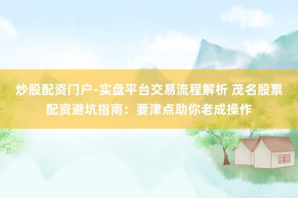 炒股配资门户-实盘平台交易流程解析 茂名股票配资避坑指南：要津点助你老成操作