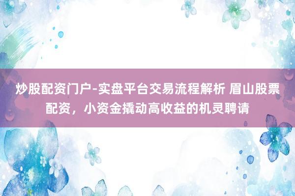 炒股配资门户-实盘平台交易流程解析 眉山股票配资，小资金撬动高收益的机灵聘请