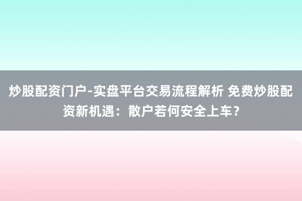 炒股配资门户-实盘平台交易流程解析 免费炒股配资新机遇：散户若何安全上车？