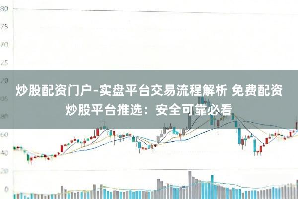 炒股配资门户-实盘平台交易流程解析 免费配资炒股平台推选：安全可靠必看