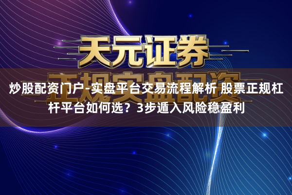 炒股配资门户-实盘平台交易流程解析 股票正规杠杆平台如何选？3步遁入风险稳盈利