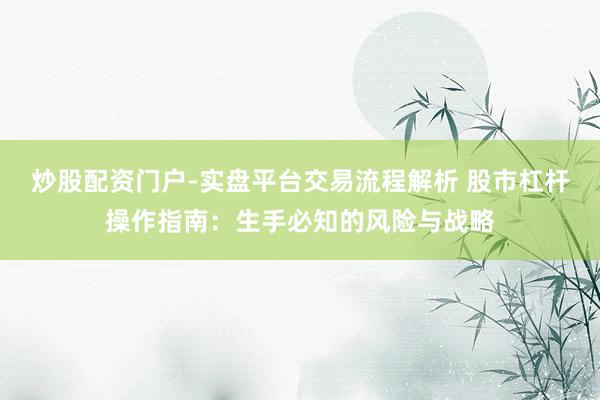 炒股配资门户-实盘平台交易流程解析 股市杠杆操作指南:生手必知的风险与战略