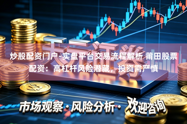 炒股配资门户-实盘平台交易流程解析 莆田股票配资:高杠杆风险潜藏,投资需严慎