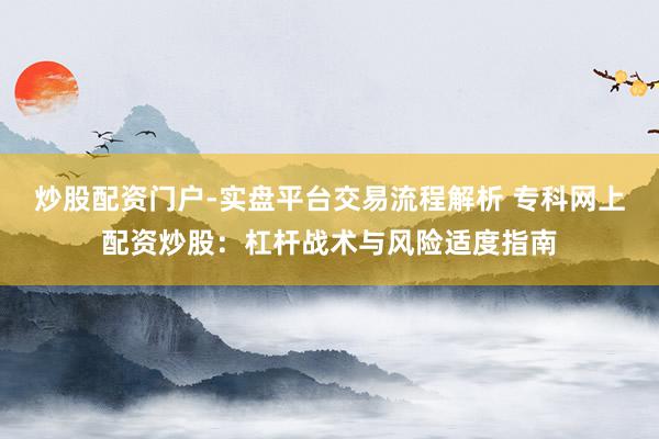 炒股配资门户-实盘平台交易流程解析 专科网上配资炒股：杠杆战术与风险适度指南